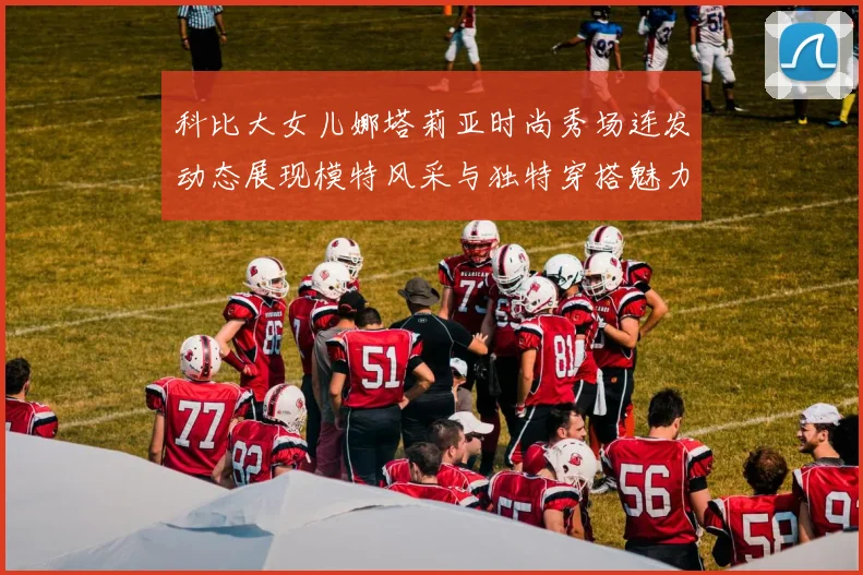 科比大女儿娜塔莉亚时尚秀场连发动态展现模特风采与独特穿搭魅力