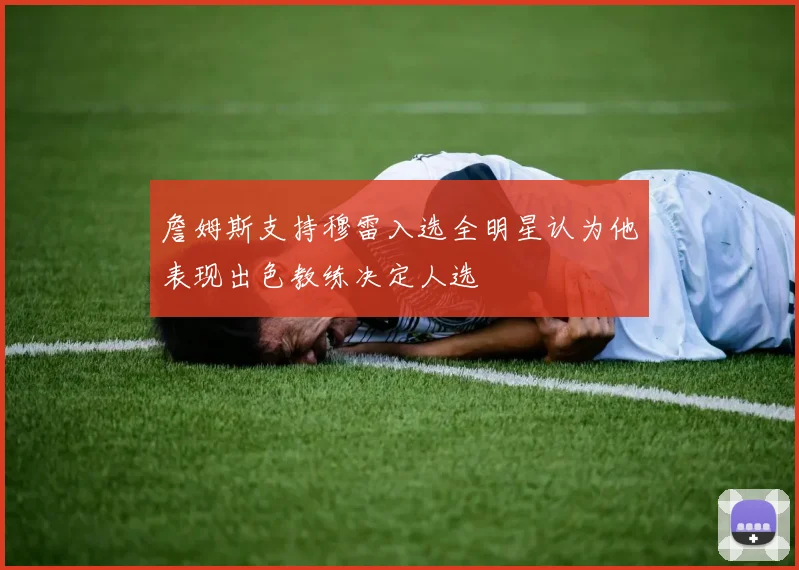 詹姆斯支持穆雷入选全明星认为他表现出色教练决定人选
