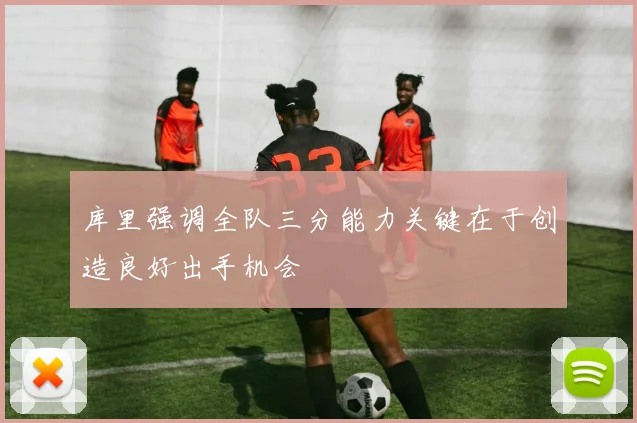 库里强调全队三分能力关键在于创造良好出手机会