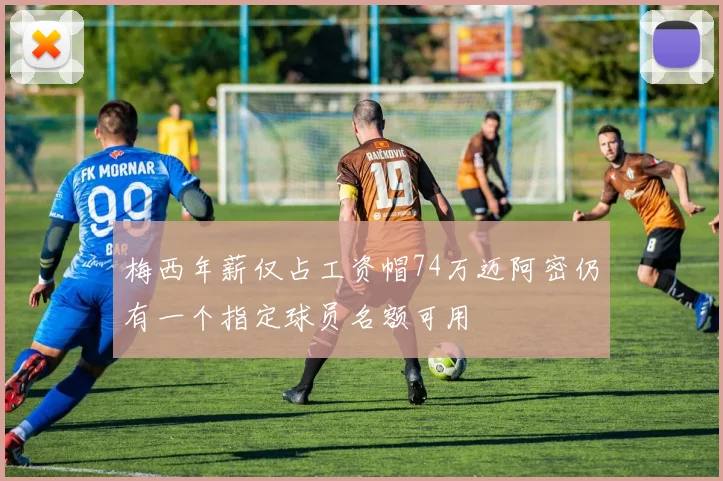 梅西年薪仅占工资帽74万迈阿密仍有一个指定球员名额可用