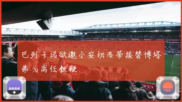 巴列卡诺欲邀小安切洛蒂接替博塔弗戈离任教鞭