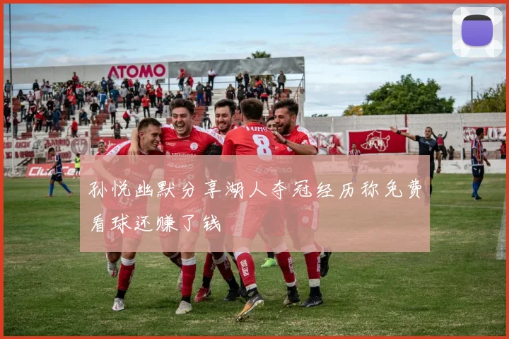 孙悦幽默分享湖人夺冠经历称免费看球还赚了钱