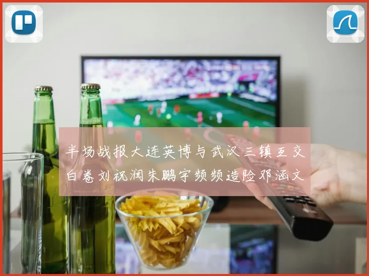 半场战报大连英博与武汉三镇互交白卷刘祝润朱鹏宇频频造险邓涵文因伤退场