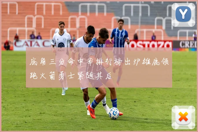 底角三分命中率排行榜出炉雄鹿领跑火箭勇士紧随其后