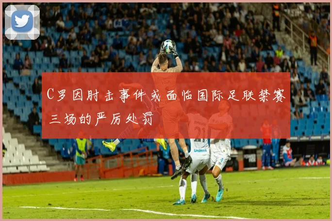 C罗因肘击事件或面临国际足联禁赛三场的严厉处罚