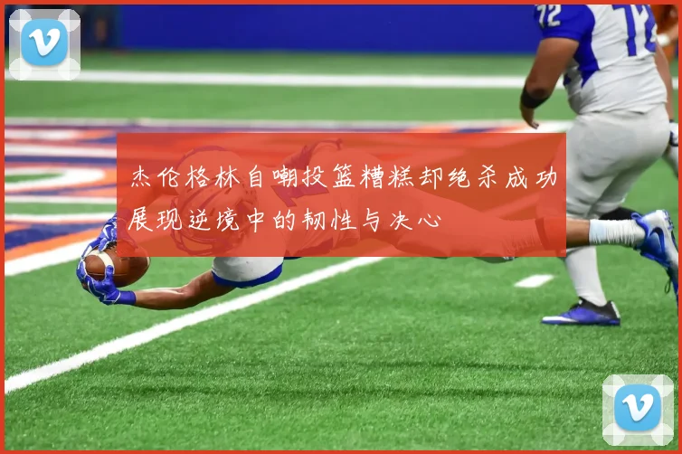 杰伦格林自嘲投篮糟糕却绝杀成功展现逆境中的韧性与决心