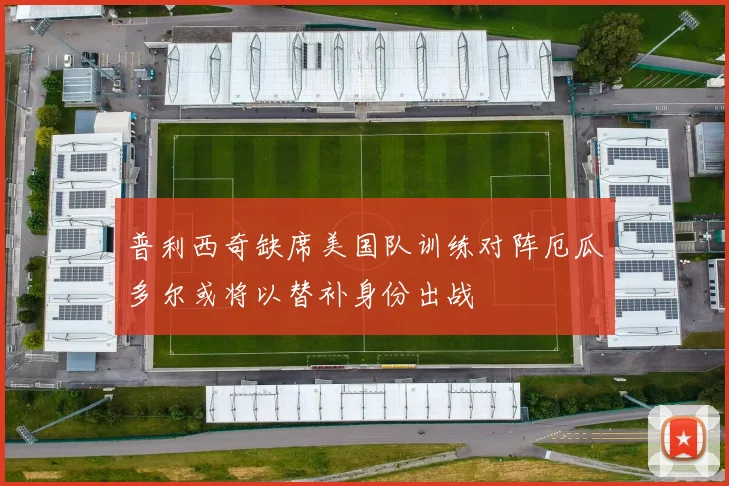 普利西奇缺席美国队训练对阵厄瓜多尔或将以替补身份出战