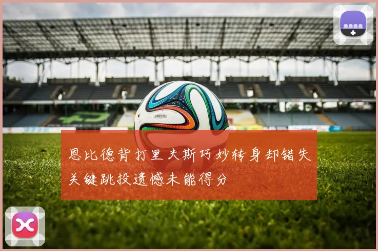 恩比德背打里夫斯巧妙转身却错失关键跳投遗憾未能得分