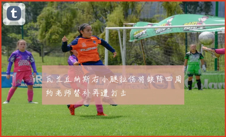 瓦兰丘纳斯右小腿拉伤将缺阵四周约老师替补再遭打击