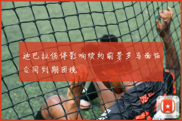 迪巴拉伤停影响续约前景罗马面临合同到期困境