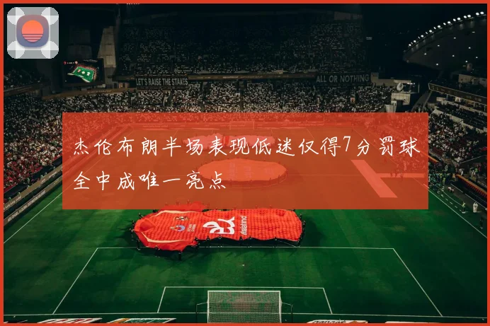 杰伦布朗半场表现低迷仅得7分罚球全中成唯一亮点