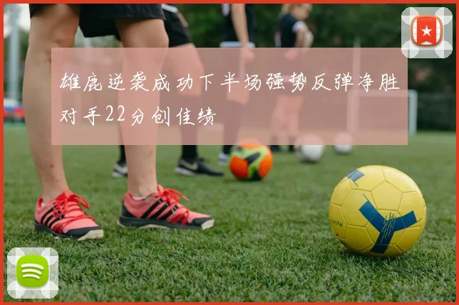 雄鹿逆袭成功下半场强势反弹净胜对手22分创佳绩
