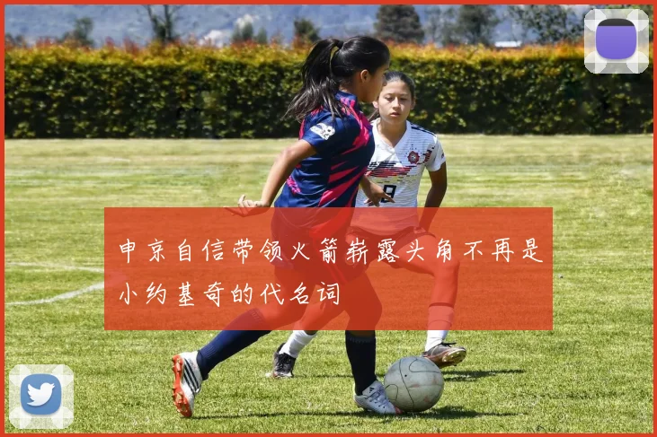申京自信带领火箭崭露头角不再是小约基奇的代名词