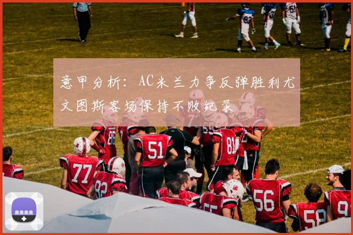 意甲分析：AC米兰力争反弹胜利尤文图斯客场保持不败纪录