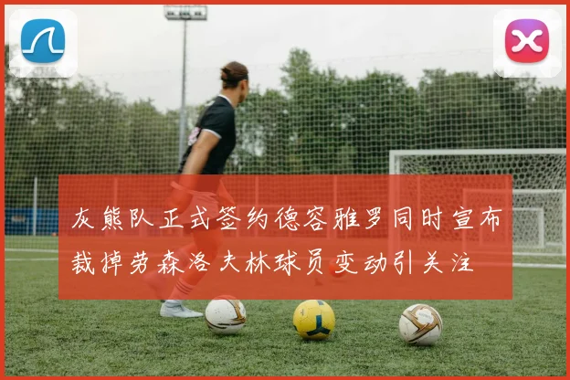 灰熊队正式签约德容雅罗同时宣布裁掉劳森洛夫林球员变动引关注
