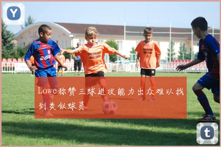 Lowe称赞三球进攻能力出众难以找到类似球员