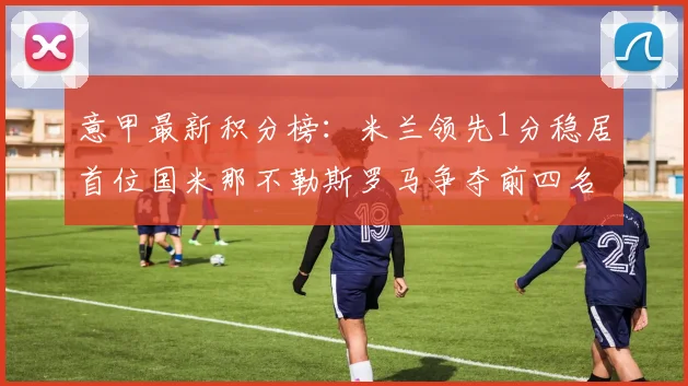 意甲最新积分榜：米兰领先1分稳居首位国米那不勒斯罗马争夺前四名