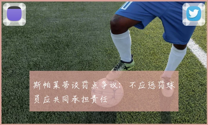 斯帕莱蒂谈罚点争议：不应惩罚球员应共同承担责任