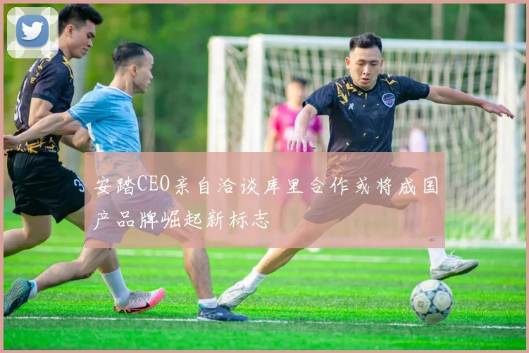 安踏CEO亲自洽谈库里合作或将成国产品牌崛起新标志