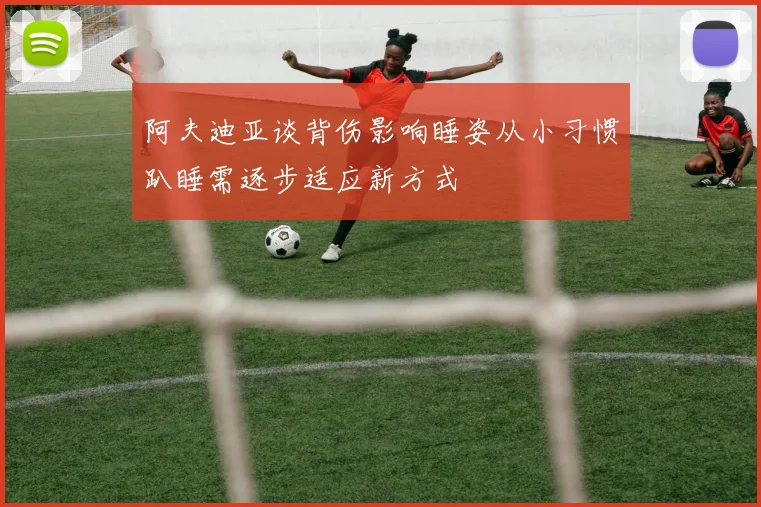阿夫迪亚谈背伤影响睡姿从小习惯趴睡需逐步适应新方式