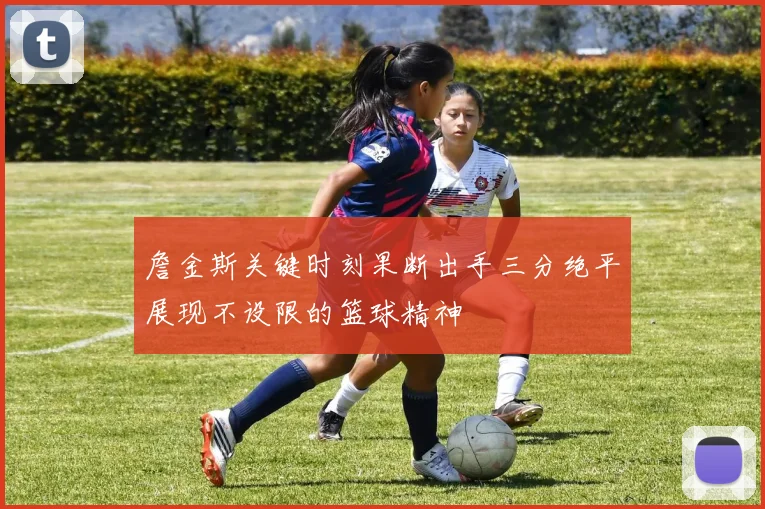 詹金斯关键时刻果断出手三分绝平展现不设限的篮球精神