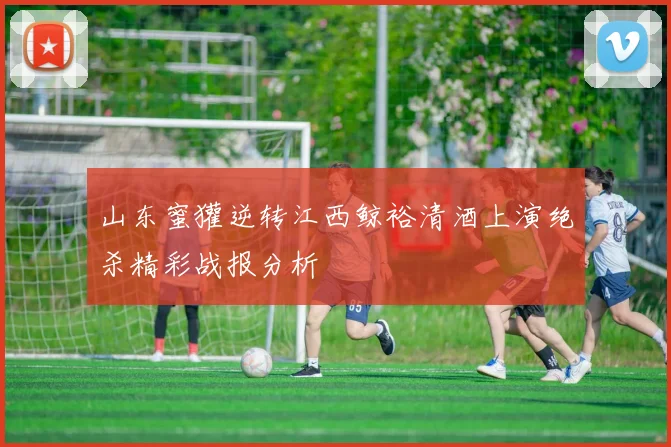 山东蜜獾逆转江西鲸裕清酒上演绝杀精彩战报分析