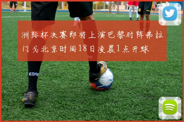洲际杯决赛即将上演巴黎对阵弗拉门戈北京时间18日凌晨1点开球