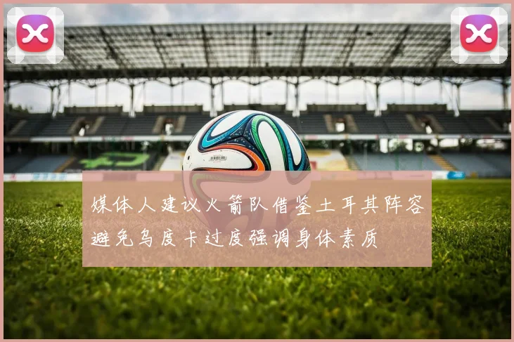 媒体人建议火箭队借鉴土耳其阵容避免乌度卡过度强调身体素质