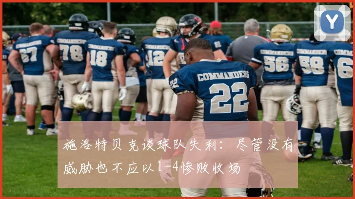 施洛特贝克谈球队失利：尽管没有威胁也不应以1-4惨败收场