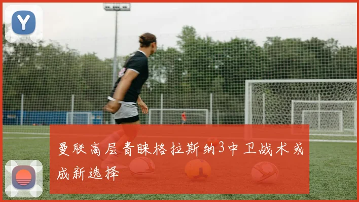 曼联高层青睐格拉斯纳3中卫战术或成新选择