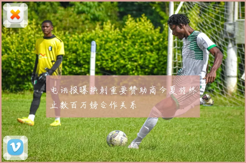 电讯报曝热刺重要赞助商今夏将终止数百万镑合作关系