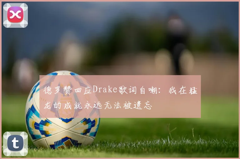 德罗赞回应Drake歌词自嘲：我在猛龙的成就永远无法被遗忘